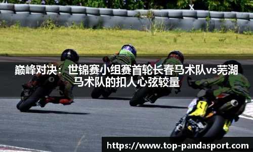 巅峰对决：世锦赛小组赛首轮长春马术队vs芜湖马术队的扣人心弦较量