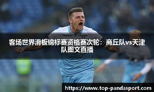 客场世界滑板锦标赛资格赛次轮：商丘队vs天津队图文直播