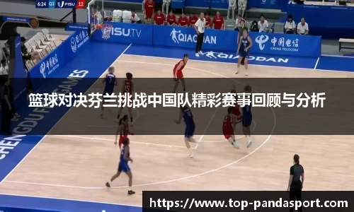 篮球对决芬兰挑战中国队精彩赛事回顾与分析