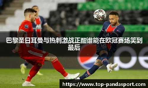 巴黎圣日耳曼与热刺激战正酣谁能在欧冠赛场笑到最后