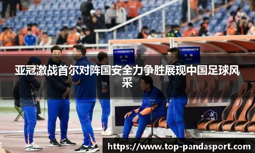 亚冠激战首尔对阵国安全力争胜展现中国足球风采