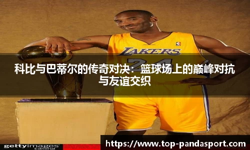 科比与巴蒂尔的传奇对决：篮球场上的巅峰对抗与友谊交织