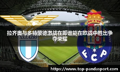 拉齐奥与多特蒙德激战在即谁能在欧战中胜出争夺荣耀